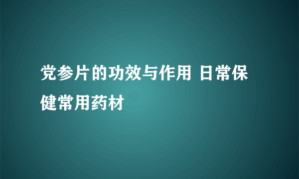 党参片的功效与作用 日常保健常用药材