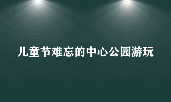 儿童节难忘的中心公园游玩