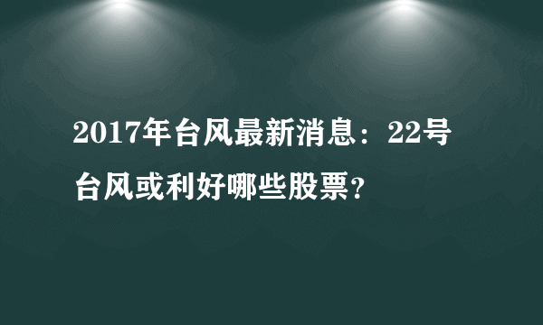2017年台风最新消息：22号台风或利好哪些股票？