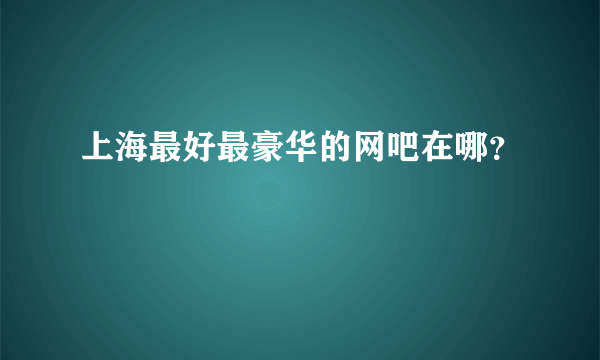 上海最好最豪华的网吧在哪？