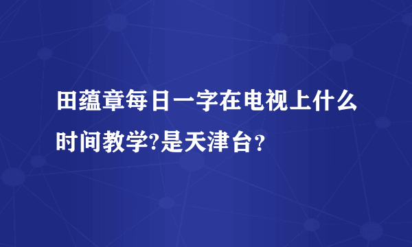 田蕴章每日一字在电视上什么时间教学?是天津台？