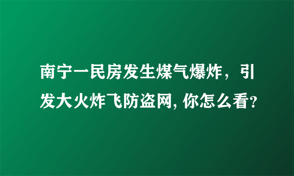 南宁一民房发生煤气爆炸，引发大火炸飞防盗网, 你怎么看？