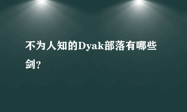 不为人知的Dyak部落有哪些剑？