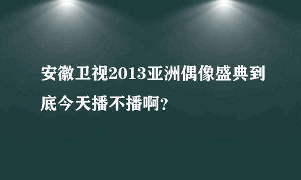 安徽卫视2013亚洲偶像盛典到底今天播不播啊？