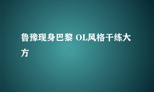 鲁豫现身巴黎 OL风格干练大方