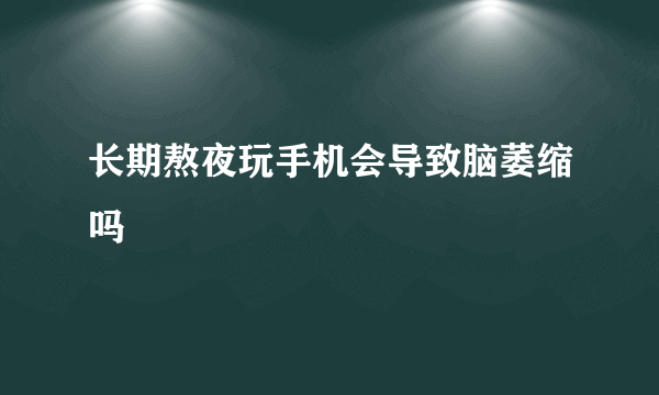 长期熬夜玩手机会导致脑萎缩吗