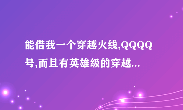能借我一个穿越火线,QQQQ号,而且有英雄级的穿越火线的QQ号