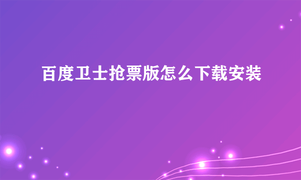 百度卫士抢票版怎么下载安装