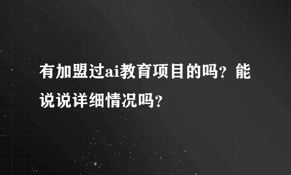 有加盟过ai教育项目的吗？能说说详细情况吗？