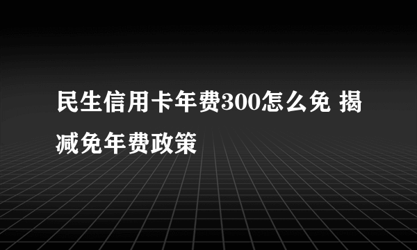 民生信用卡年费300怎么免 揭减免年费政策