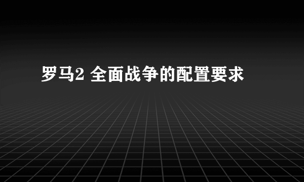罗马2 全面战争的配置要求