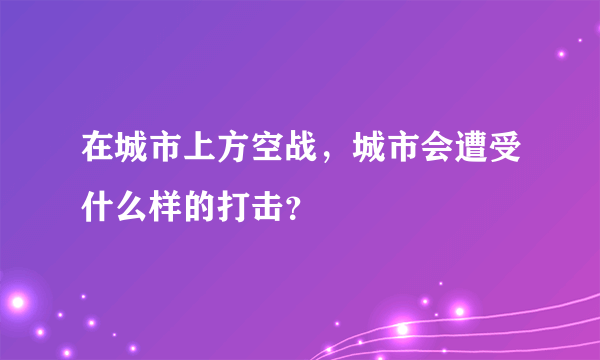 在城市上方空战，城市会遭受什么样的打击？