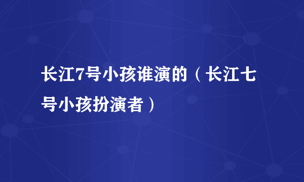 长江7号小孩谁演的（长江七号小孩扮演者）