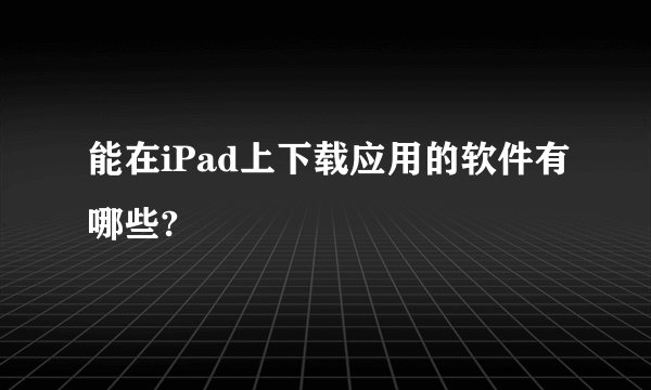 能在iPad上下载应用的软件有哪些?