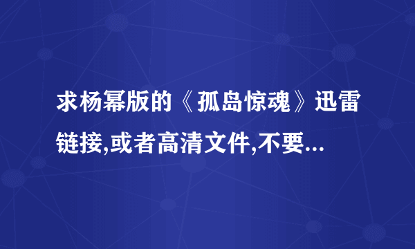 求杨幂版的《孤岛惊魂》迅雷链接,或者高清文件,不要那些需要快播的网站啊,网吧都禁止下载～85769280...