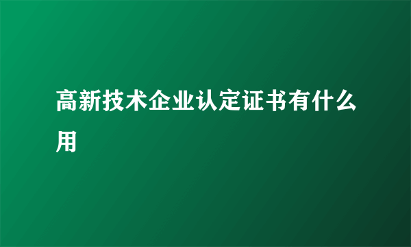 高新技术企业认定证书有什么用