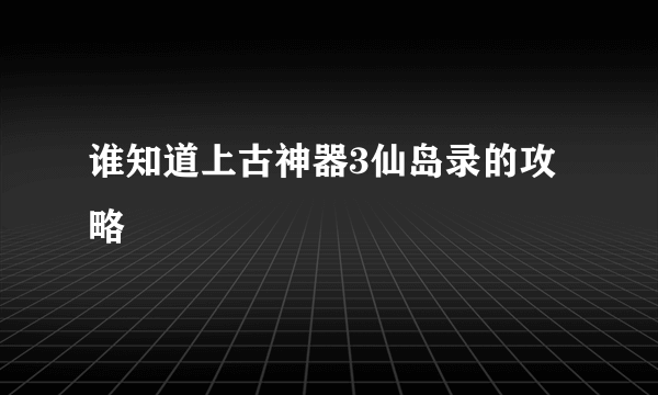 谁知道上古神器3仙岛录的攻略