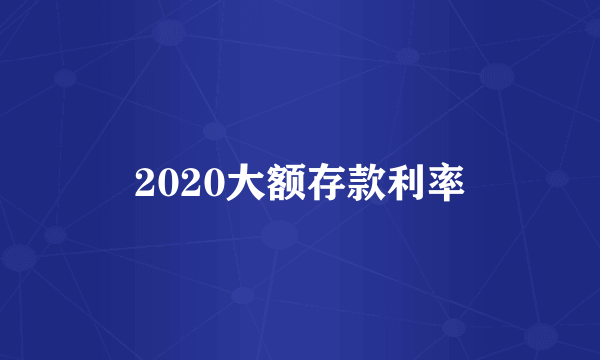 2020大额存款利率