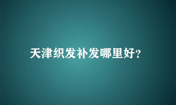 天津织发补发哪里好？