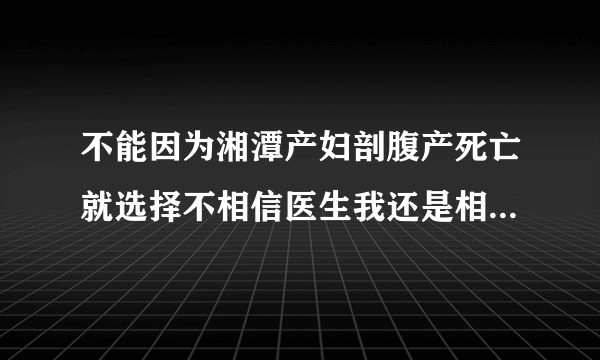 不能因为湘潭产妇剖腹产死亡就选择不相信医生我还是相信大部分的医生都是白衣天使都是治病救人的