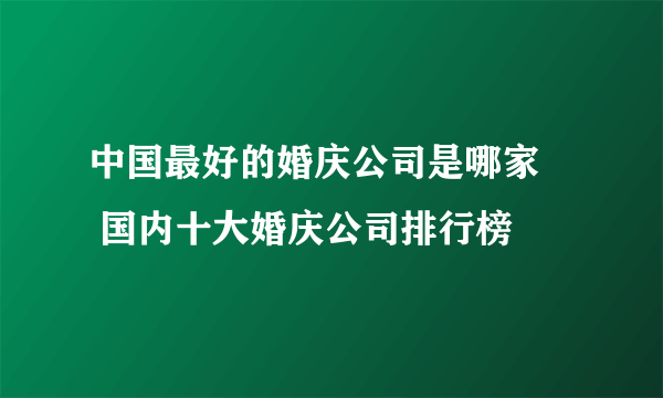 中国最好的婚庆公司是哪家     国内十大婚庆公司排行榜