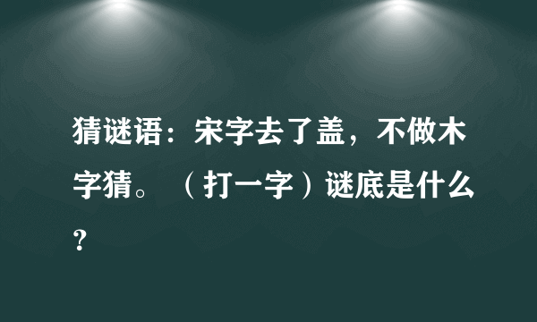 猜谜语：宋字去了盖，不做木字猜。 （打一字）谜底是什么？
