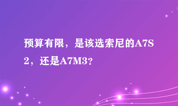 预算有限，是该选索尼的A7S2，还是A7M3？
