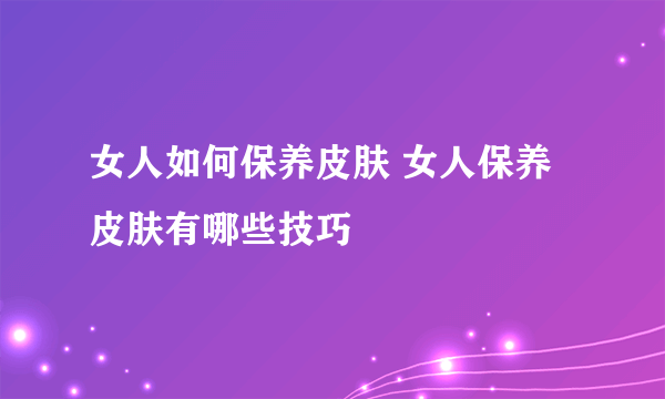 女人如何保养皮肤 女人保养皮肤有哪些技巧