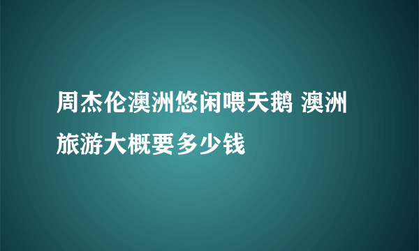 周杰伦澳洲悠闲喂天鹅 澳洲旅游大概要多少钱