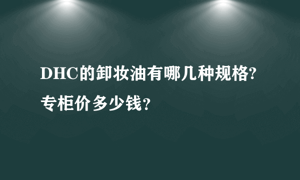 DHC的卸妆油有哪几种规格?专柜价多少钱？