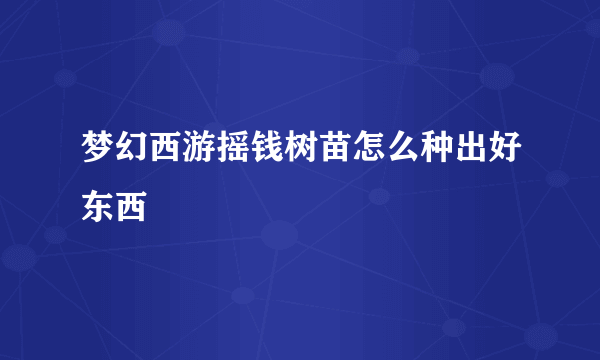 梦幻西游摇钱树苗怎么种出好东西