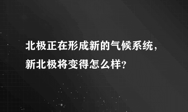 北极正在形成新的气候系统，新北极将变得怎么样？