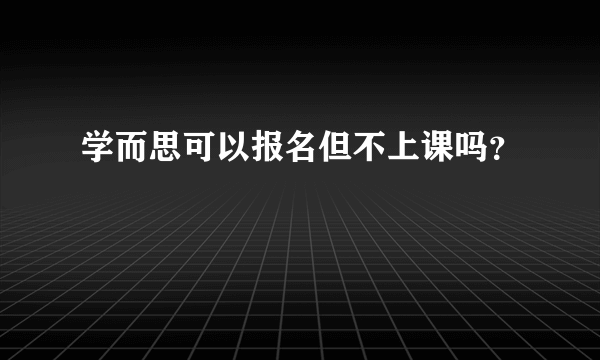 学而思可以报名但不上课吗？