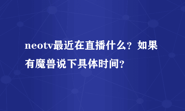 neotv最近在直播什么？如果有魔兽说下具体时间？