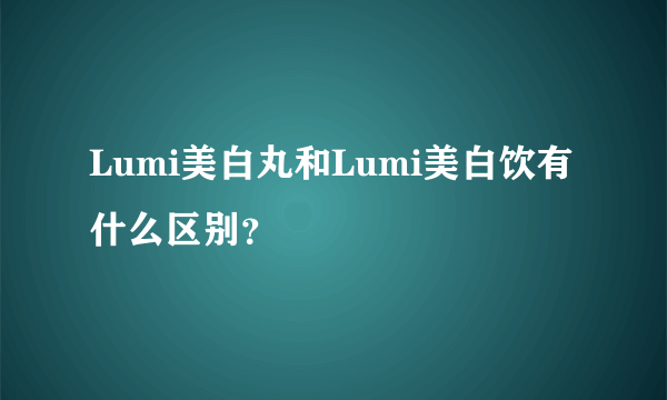 Lumi美白丸和Lumi美白饮有什么区别？