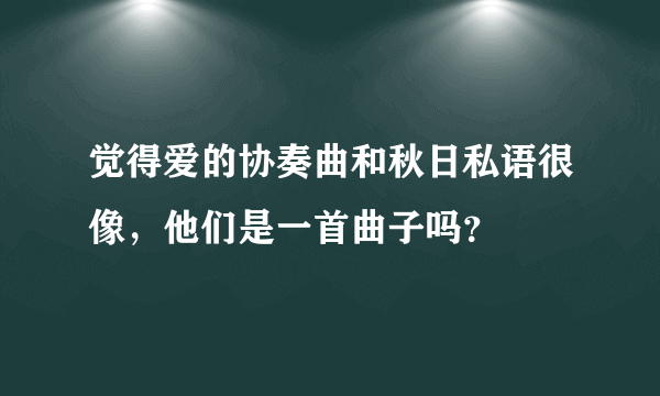 觉得爱的协奏曲和秋日私语很像，他们是一首曲子吗？