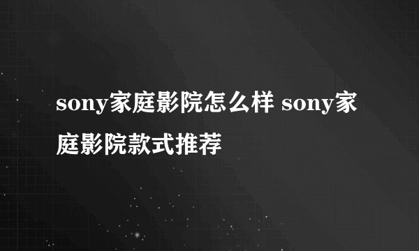 sony家庭影院怎么样 sony家庭影院款式推荐