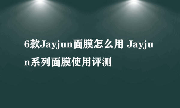 6款Jayjun面膜怎么用 Jayjun系列面膜使用评测