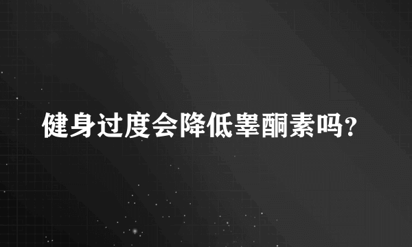 健身过度会降低睾酮素吗？