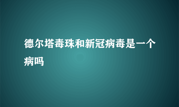 德尔塔毒珠和新冠病毒是一个病吗