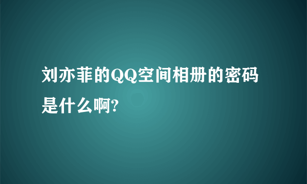 刘亦菲的QQ空间相册的密码是什么啊?