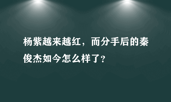 杨紫越来越红，而分手后的秦俊杰如今怎么样了？