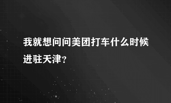 我就想问问美团打车什么时候进驻天津？