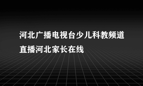 河北广播电视台少儿科教频道直播河北家长在线