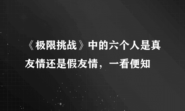 《极限挑战》中的六个人是真友情还是假友情，一看便知