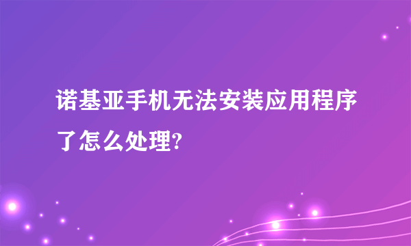 诺基亚手机无法安装应用程序了怎么处理?