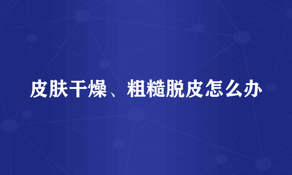 皮肤干燥、粗糙脱皮怎么办