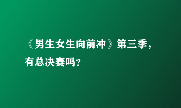 《男生女生向前冲》第三季，有总决赛吗？
