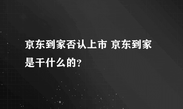 京东到家否认上市 京东到家是干什么的？