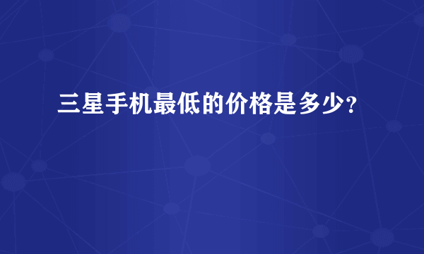 三星手机最低的价格是多少？